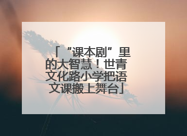 “课本剧”里的大智慧！世青文化路小学把语文课搬上舞台