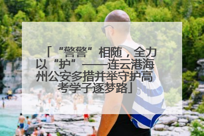 “警警”相随，全力以“护”——连云港海州公安多措并举守护高考学子逐梦路