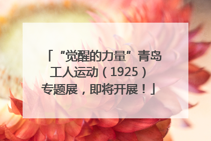 “觉醒的力量”青岛工人运动（1925）专题展，即将开展！