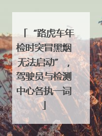 “路虎车年检时突冒黑烟无法启动”，驾驶员与检测中心各执一词
