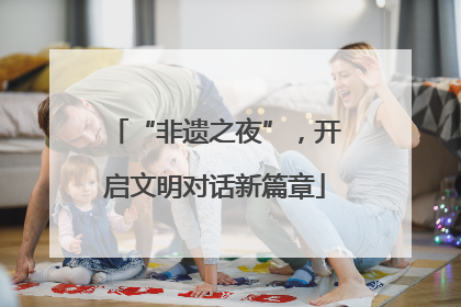 “非遗之夜”，开启文明对话新篇章