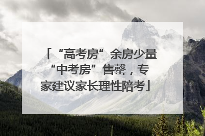 “高考房”余房少量 “中考房”售罄，专家建议家长理性陪考