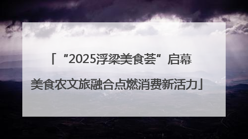 “2025浮梁美食荟”启幕 美食农文旅融合点燃消费新活力