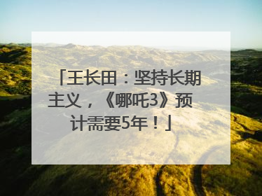 王长田：坚持长期主义，《哪吒3》预计需要5年！
