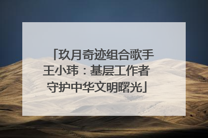 玖月奇迹组合歌手王小玮：基层工作者守护中华文明曙光