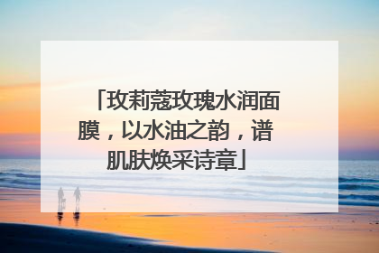 玫莉蔻玫瑰水润面膜，以水油之韵，谱肌肤焕采诗章