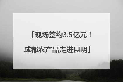 现场签约3.5亿元！成都农产品走进昆明