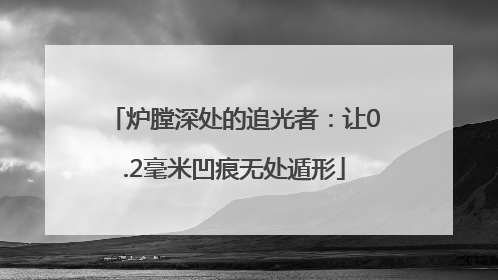 炉膛深处的追光者：让0.2毫米凹痕无处遁形