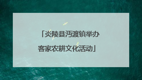 炎陵县沔渡镇举办客家农耕文化活动