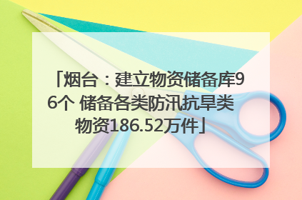 烟台：建立物资储备库96个 储备各类防汛抗旱类物资186.52万件
