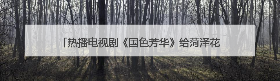 热播电视剧《国色芳华》给菏泽花卉产业发展带来“利好”，1.2亿枝芍药鲜切花绽放“国色芳华”