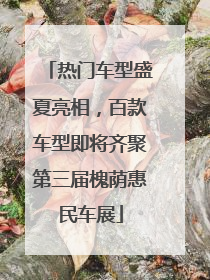 热门车型盛夏亮相，百款车型即将齐聚第三届槐荫惠民车展