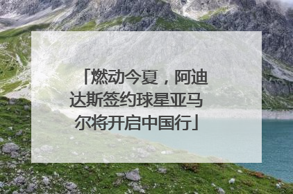 燃动今夏，阿迪达斯签约球星亚马尔将开启中国行