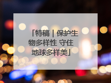 特稿｜保护生物多样性 守住地球多样美