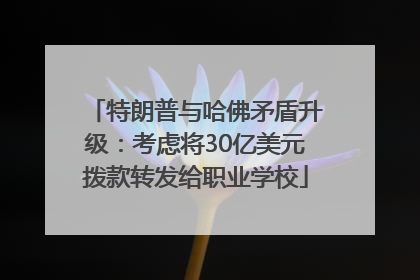 特朗普与哈佛矛盾升级：考虑将30亿美元拨款转发给职业学校