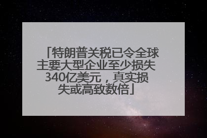 特朗普关税已令全球主要大型企业至少损失340亿美元，真实损失或高致数倍