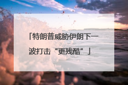 特朗普威胁伊朗下一波打击“更残酷”