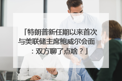 特朗普新任期以来首次与美联储主席鲍威尔会面：双方聊了点啥？
