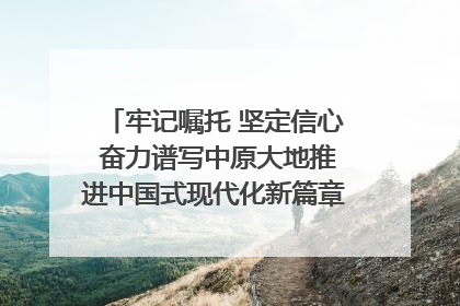 牢记嘱托 坚定信心 奋力谱写中原大地推进中国式现代化新篇章（六）河南绘就“行走河南·读懂中国”新画卷丨牢记嘱托谱新篇