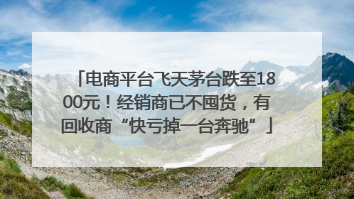 电商平台飞天茅台跌至1800元！经销商已不囤货，有回收商“快亏掉一台奔驰”