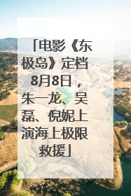 电影《东极岛》定档8月8日，朱一龙、吴磊、倪妮上演海上极限救援