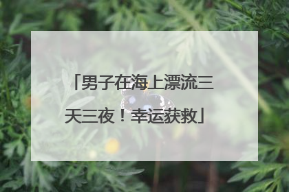 男子在海上漂流三天三夜！幸运获救