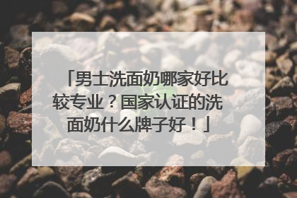 男士洗面奶哪家好比较专业？国家认证的洗面奶什么牌子好！