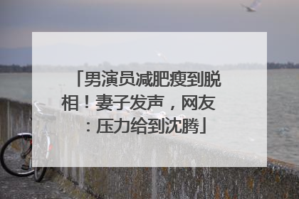 男演员减肥瘦到脱相！妻子发声，网友：压力给到沈腾