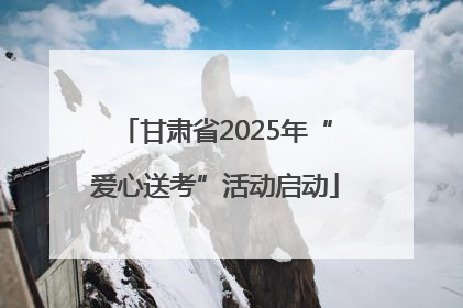 甘肃省2025年“爱心送考”活动启动