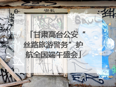甘肃高台公安“丝路旅游警务”护航全国端午盛会