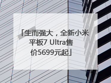 生而强大，全新小米平板7 Ultra售价5699元起