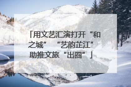 用文艺汇演打开“和之城” “艺韵芷江”助推文旅“出圈”