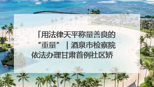 用法律天平称量善良的“重量”｜酒泉市检察院依法办理甘肃首例社区矫正对象见义勇为减刑案