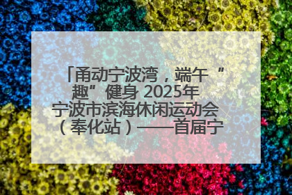 甬动宁波湾，端午“趣”健身 2025年宁波市滨海休闲运动会（奉化站）——首届宁波湾海洋运动会盛