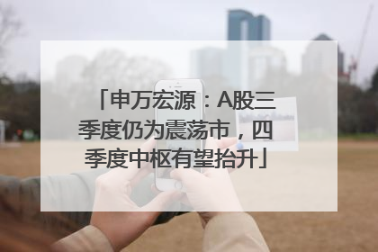 申万宏源：A股三季度仍为震荡市，四季度中枢有望抬升