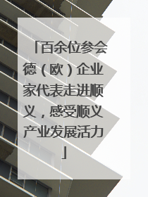 百余位参会德（欧）企业家代表走进顺义，感受顺义产业发展活力
