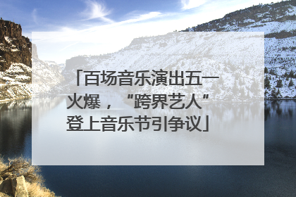 百场音乐演出五一火爆，“跨界艺人”登上音乐节引争议