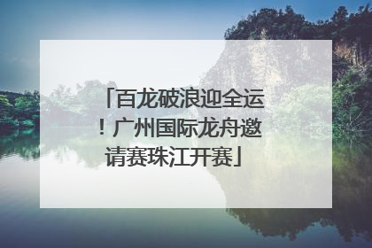 百龙破浪迎全运！广州国际龙舟邀请赛珠江开赛