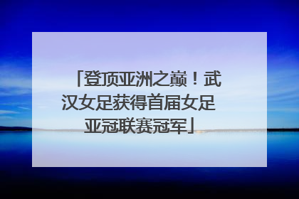 登顶亚洲之巅！武汉女足获得首届女足亚冠联赛冠军
