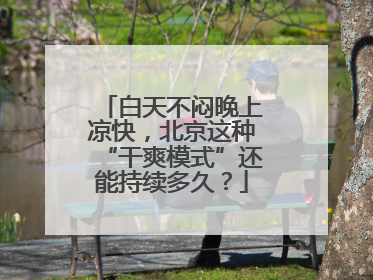 白天不闷晚上凉快，北京这种“干爽模式”还能持续多久？