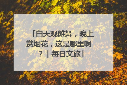 白天观傩舞，晚上赏烟花，这是哪里啊？｜每日文旅