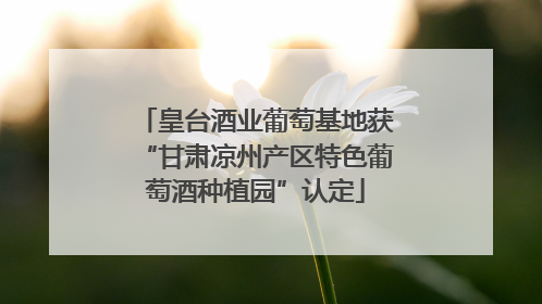 皇台酒业葡萄基地获“甘肃凉州产区特色葡萄酒种植园”认定