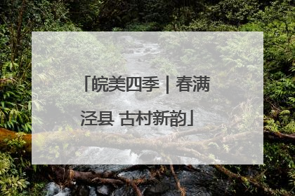 皖美四季｜春满泾县 古村新韵