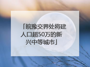 皖豫交界处将建人口超50万的新兴中等城市