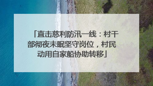 直击慈利防汛一线：村干部彻夜未眠坚守岗位，村民动用自家船协助转移