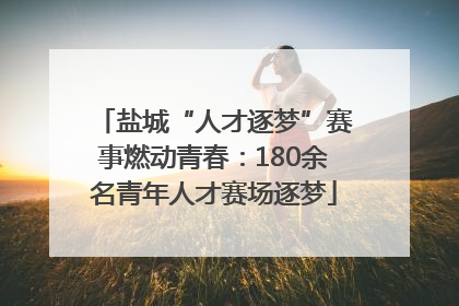 盐城“人才逐梦”赛事燃动青春：180余名青年人才赛场逐梦