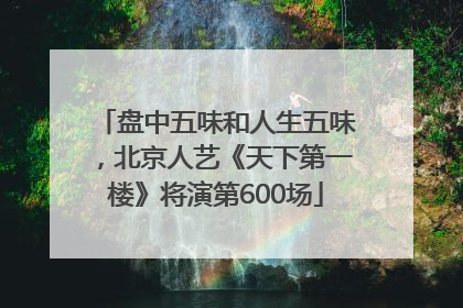 盘中五味和人生五味，北京人艺《天下第一楼》将演第600场