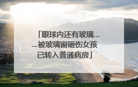 眼球内还有玻璃……被玻璃窗砸伤女孩已转入普通病房