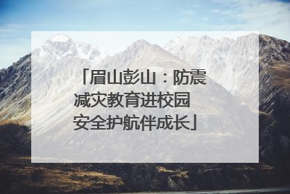 眉山彭山：防震减灾教育进校园 安全护航伴成长