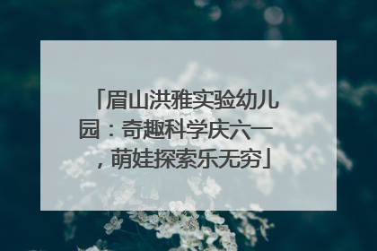 眉山洪雅实验幼儿园：奇趣科学庆六一，萌娃探索乐无穷